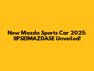 New Mazda Sports Car 2025: IIPSEIMAZDASE Unveiled!