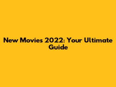 New Movies 2022: Your Ultimate Guide