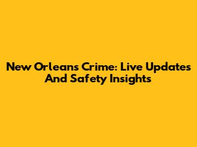 New Orleans Crime: Live Updates And Safety Insights