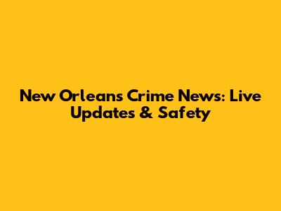 New Orleans Crime News: Live Updates & Safety