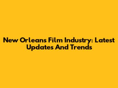 New Orleans Film Industry: Latest Updates And Trends