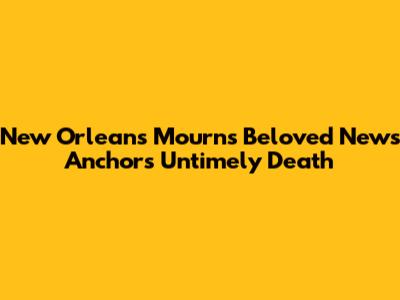 New Orleans Mourns Beloved News Anchor's Untimely Death