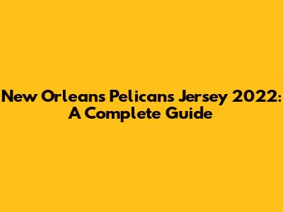 New Orleans Pelicans Jersey 2022: A Complete Guide