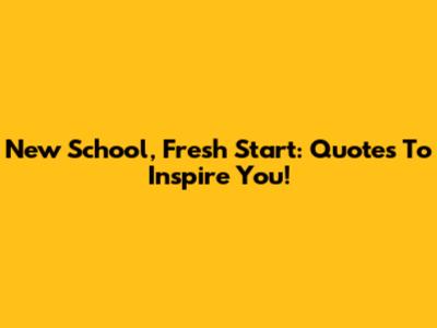 New School, Fresh Start: Quotes To Inspire You!