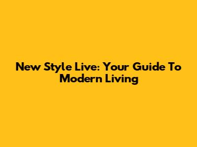 New Style Live: Your Guide To Modern Living
