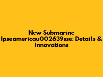 New Submarine Ipseamericau002639sse: Details & Innovations