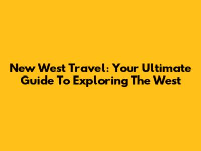 New West Travel: Your Ultimate Guide To Exploring The West