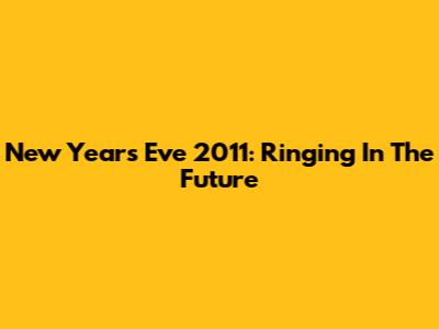 New Year's Eve 2011: Ringing In The Future
