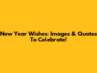 New Year Wishes: Images & Quotes To Celebrate!