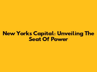 New York's Capital: Unveiling The Seat Of Power