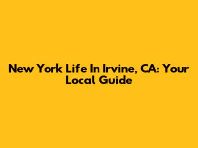 New York Life In Irvine, CA: Your Local Guide