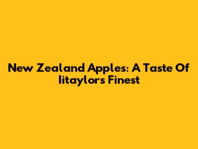 New Zealand Apples: A Taste Of Iitaylor's Finest