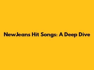 NewJeans' Hit Songs: A Deep Dive