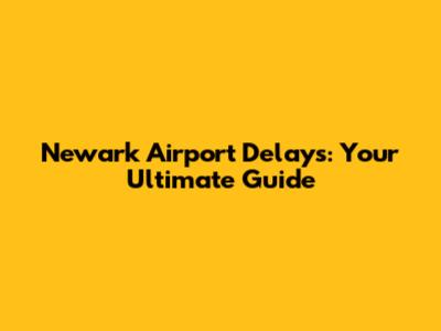 Newark Airport Delays: Your Ultimate Guide