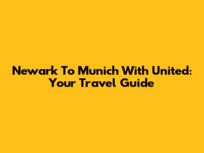 Newark To Munich With United: Your Travel Guide