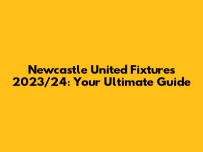 Newcastle United Fixtures 2023/24: Your Ultimate Guide