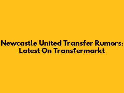 Newcastle United Transfer Rumors: Latest On Transfermarkt