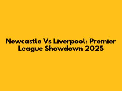 Newcastle Vs Liverpool: Premier League Showdown 2025