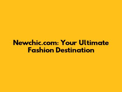 Newchic.com: Your Ultimate Fashion Destination