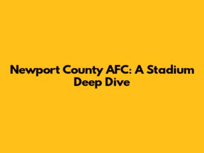 Newport County AFC: A Stadium Deep Dive