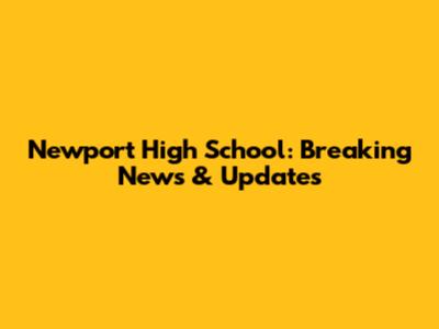 Newport High School: Breaking News & Updates