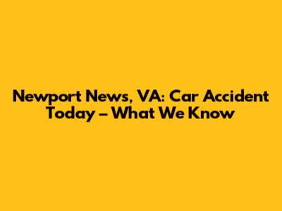 Newport News, VA: Car Accident Today – What We Know