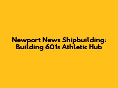 Newport News Shipbuilding: Building 601's Athletic Hub