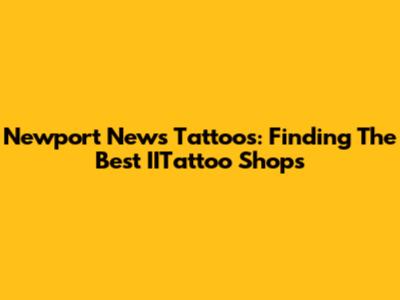 Newport News Tattoos: Finding The Best IITattoo Shops