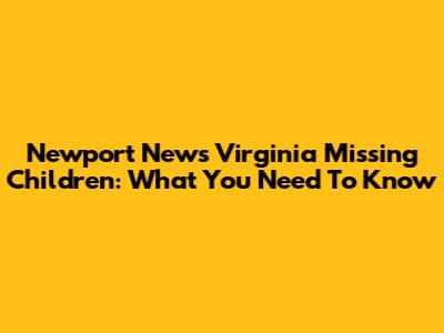 Newport News Virginia Missing Children: What You Need To Know