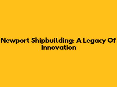 Newport Shipbuilding: A Legacy Of Innovation