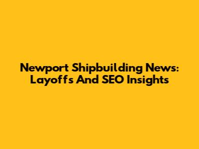 Newport Shipbuilding News: Layoffs And SEO Insights
