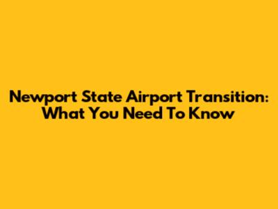 Newport State Airport Transition: What You Need To Know