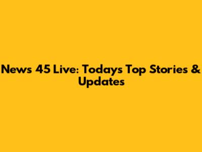 News 45 Live: Today's Top Stories & Updates