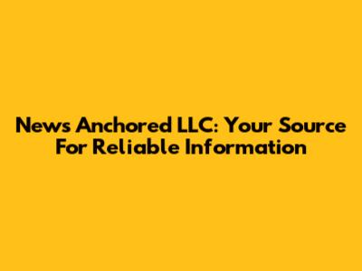 News Anchored LLC: Your Source For Reliable Information