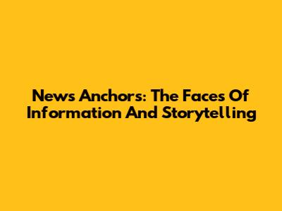 News Anchors: The Faces Of Information And Storytelling
