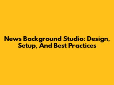 News Background Studio: Design, Setup, And Best Practices