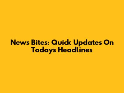 News Bites: Quick Updates On Today's Headlines