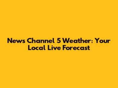 News Channel 5 Weather: Your Local Live Forecast