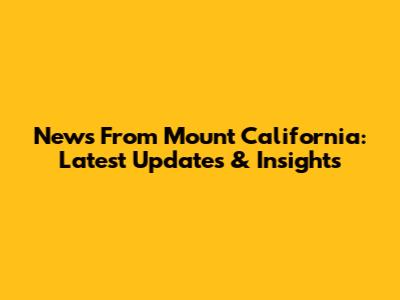 News From Mount California: Latest Updates & Insights