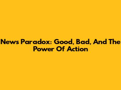 News Paradox: Good, Bad, And The Power Of Action