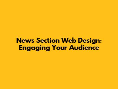 News Section Web Design: Engaging Your Audience