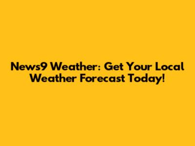 News9 Weather: Get Your Local Weather Forecast Today!