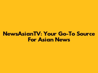 NewsAsianTV: Your Go-To Source For Asian News