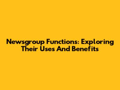 Newsgroup Functions: Exploring Their Uses And Benefits
