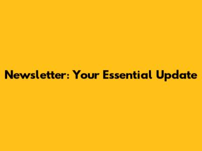 Newsletter: Your Essential Update