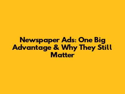 Newspaper Ads: One Big Advantage & Why They Still Matter