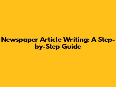 Newspaper Article Writing: A Step-by-Step Guide