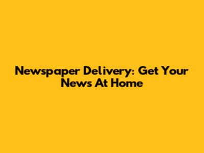 Newspaper Delivery: Get Your News At Home