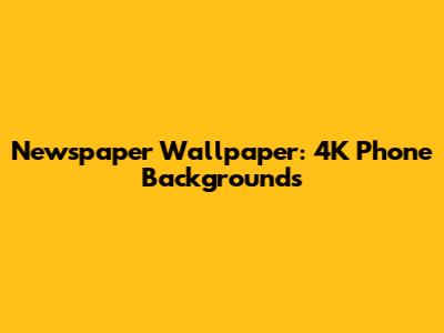 Newspaper Wallpaper: 4K Phone Backgrounds