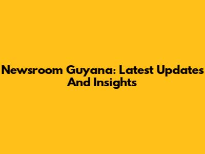 Newsroom Guyana: Latest Updates And Insights